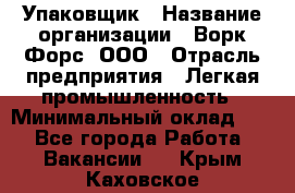 Упаковщик › Название организации ­ Ворк Форс, ООО › Отрасль предприятия ­ Легкая промышленность › Минимальный оклад ­ 1 - Все города Работа » Вакансии   . Крым,Каховское